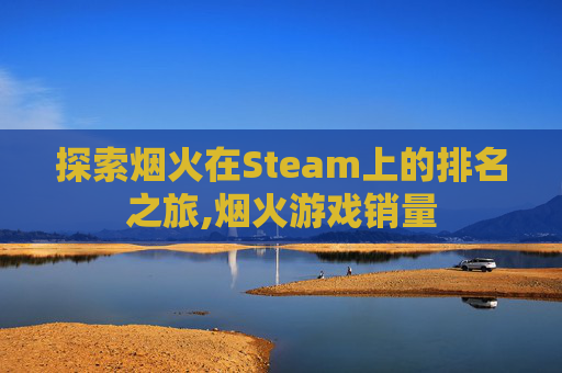 探索烟火在Steam上的排名之旅,烟火游戏销量