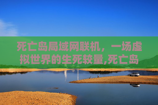 死亡岛局域网联机，一场虚拟世界的生死较量,死亡岛终极版局域网
