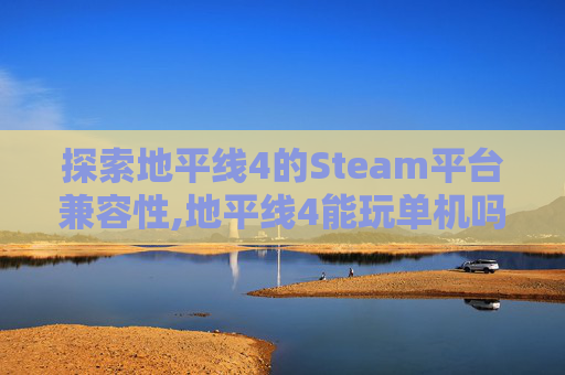 探索地平线4的Steam平台兼容性,地平线4能玩单机吗