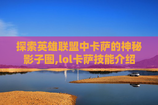 探索英雄联盟中卡萨的神秘影子图,lol卡萨技能介绍