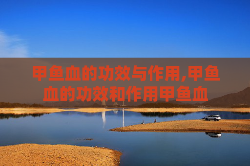 甲鱼血的功效与作用,甲鱼血的功效和作用甲鱼血