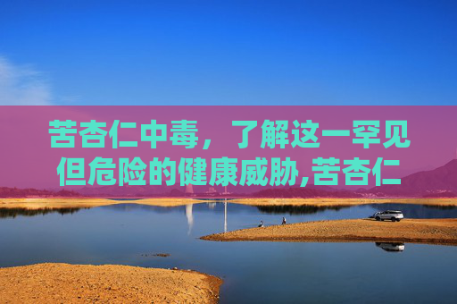 苦杏仁中毒，了解这一罕见但危险的健康威胁,苦杏仁中毒多久会死