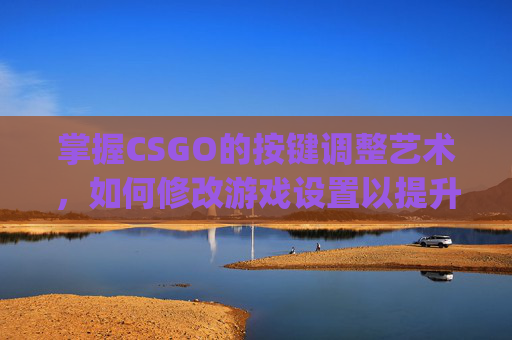 掌握CSGO的按键调整艺术，如何修改游戏设置以提升你的游戏体验,csgo设置按键输入指令