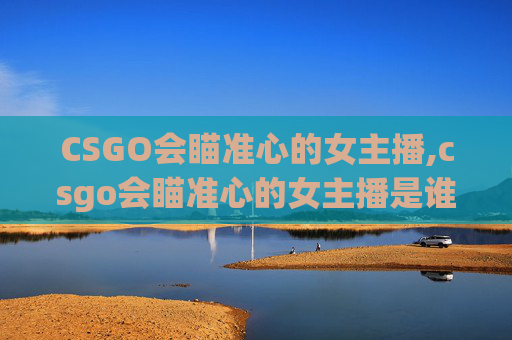 CSGO会瞄准心的女主播,csgo会瞄准心的女主播是谁