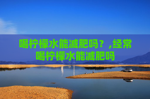 喝柠檬水能减肥吗？,经常喝柠檬水能减肥吗