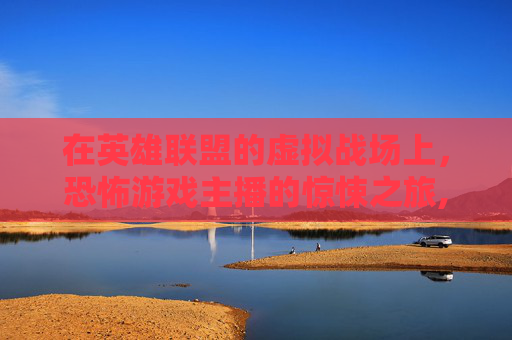 在英雄联盟的虚拟战场上，恐怖游戏主播的惊悚之旅,lol恐怖游戏主播名字