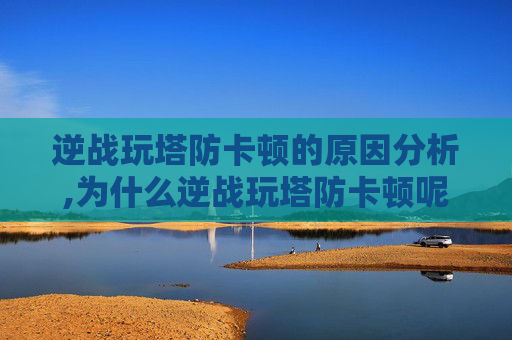 逆战玩塔防卡顿的原因分析,为什么逆战玩塔防卡顿呢
