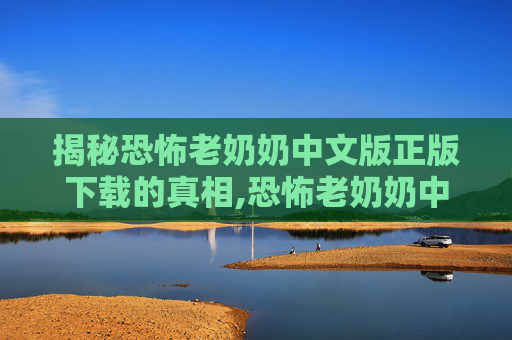揭秘恐怖老奶奶中文版正版下载的真相,恐怖老奶奶中文版下载正版苹果版