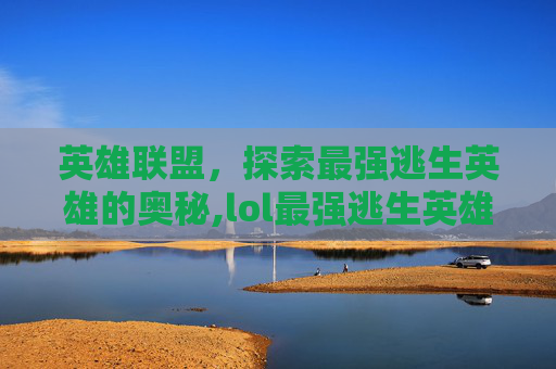 英雄联盟，探索最强逃生英雄的奥秘,lol最强逃生英雄有哪些
