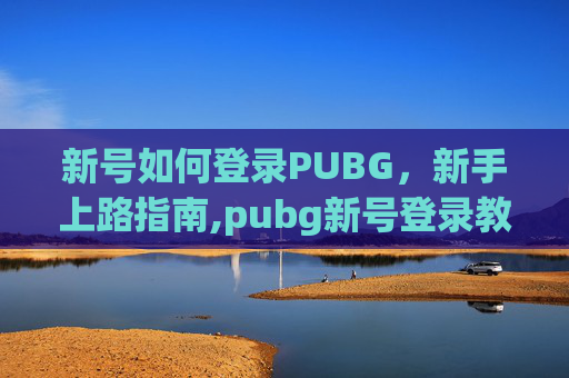 新号如何登录PUBG，新手上路指南,pubg新号登录教程