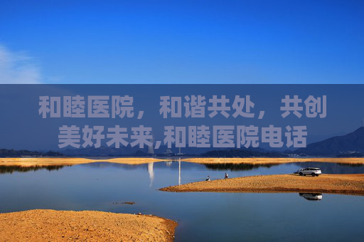 和睦医院，和谐共处，共创美好未来,和睦医院电话