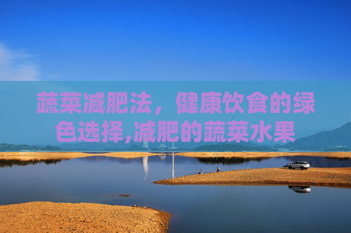 蔬菜减肥法，健康饮食的绿色选择,减肥的蔬菜水果