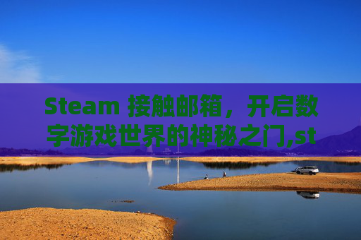 Steam 接触邮箱，开启数字游戏世界的神秘之门,steam邮箱验证怎么关闭