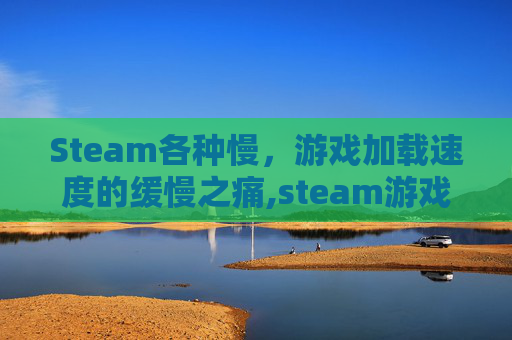 Steam各种慢，游戏加载速度的缓慢之痛,steam游戏速度太慢了