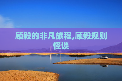 顾毅的非凡旅程,顾毅规则怪谈