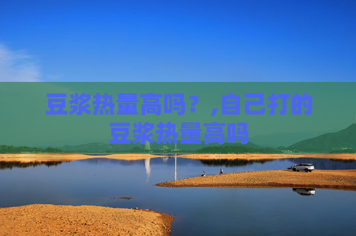 豆浆热量高吗？,自己打的豆浆热量高吗