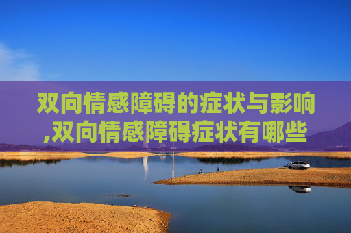 双向情感障碍的症状与影响,双向情感障碍症状有哪些