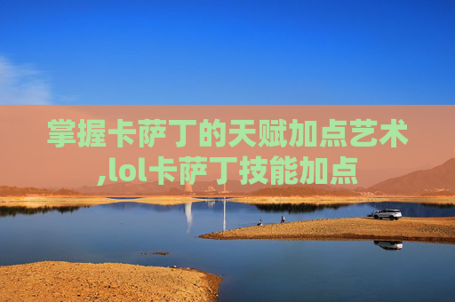 掌握卡萨丁的天赋加点艺术,lol卡萨丁技能加点