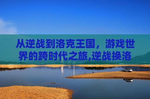 从逆战到洛克王国，游戏世界的跨时代之旅,逆战换洛克王国多少钱