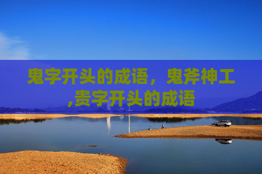 鬼字开头的成语，鬼斧神工,贵字开头的成语