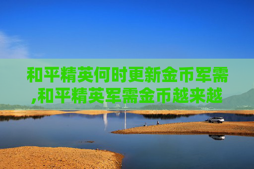 和平精英何时更新金币军需,和平精英军需金币越来越多吗