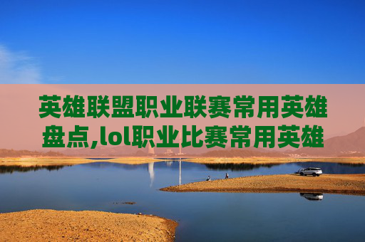 英雄联盟职业联赛常用英雄盘点,lol职业比赛常用英雄