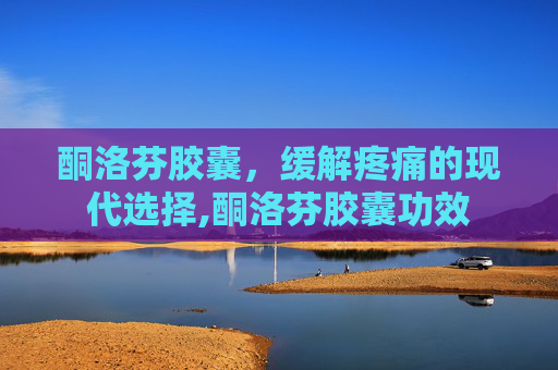 酮洛芬胶囊，缓解疼痛的现代选择,酮洛芬胶囊功效