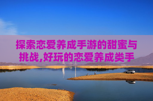 探索恋爱养成手游的甜蜜与挑战,好玩的恋爱养成类手游单机