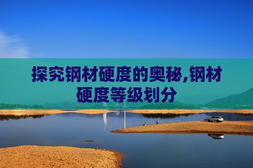 探究钢材硬度的奥秘,钢材硬度等级划分