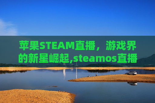 苹果STEAM直播，游戏界的新星崛起,steamos直播