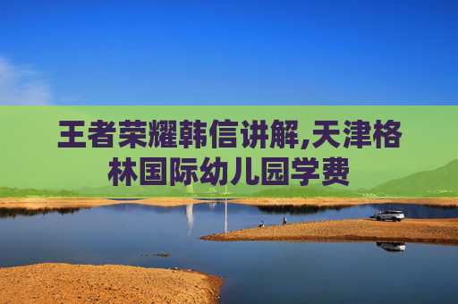王者荣耀韩信讲解,天津格林国际幼儿园学费