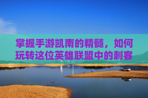 掌握手游凯南的精髓，如何玩转这位英雄联盟中的刺客,凯南的玩法思路