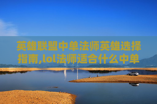 英雄联盟中单法师英雄选择指南,lol法师适合什么中单英雄