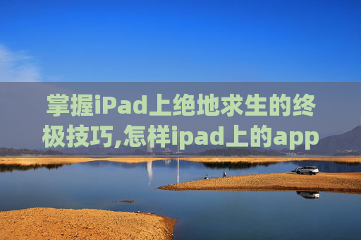 掌握iPad上绝地求生的终极技巧,怎样ipad上的app设置时间