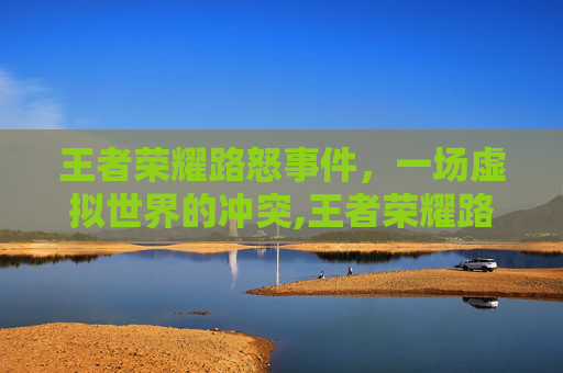 王者荣耀路怒事件，一场虚拟世界的冲突,王者荣耀路雪