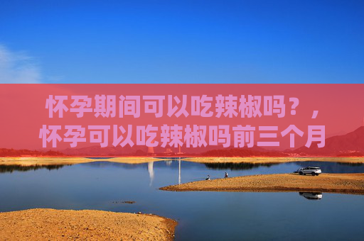 怀孕期间可以吃辣椒吗？,怀孕可以吃辣椒吗前三个月