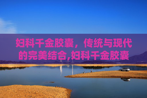 妇科千金胶囊，传统与现代的完美结合,妇科千金胶囊一次吃几粒