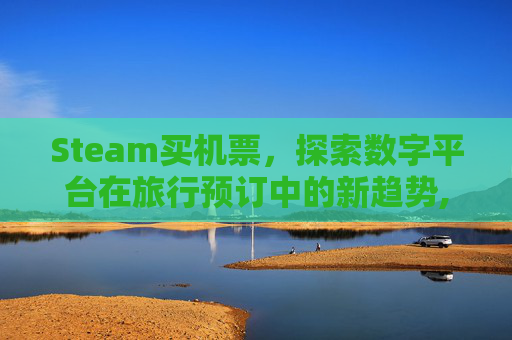 Steam买机票，探索数字平台在旅行预订中的新趋势,steam游戏买了季票怎么用