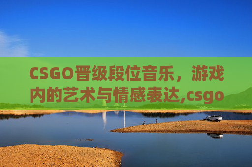 CSGO晋级段位音乐，游戏内的艺术与情感表达,csgo段位怎么晋级的
