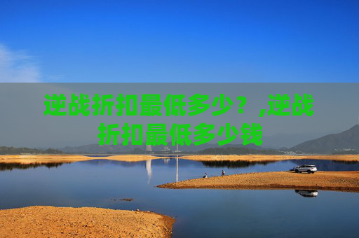 逆战折扣最低多少？,逆战折扣最低多少钱