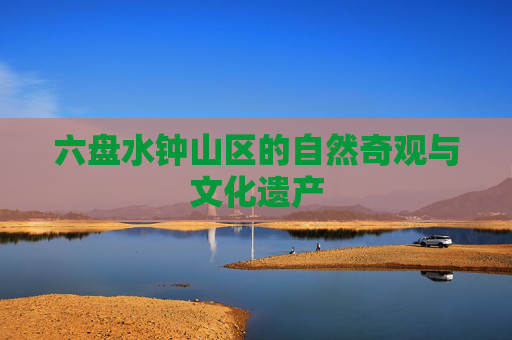 六盘水钟山区的自然奇观与文化遗产