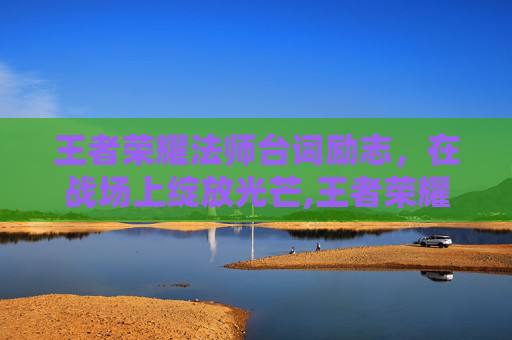 王者荣耀法师台词励志，在战场上绽放光芒,王者荣耀法师台词励志大全