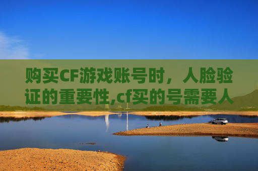 购买CF游戏账号时，人脸验证的重要性,cf买的号需要人脸认证吗