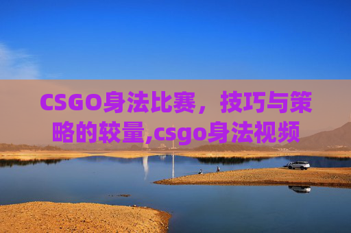 CSGO身法比赛，技巧与策略的较量,csgo身法视频