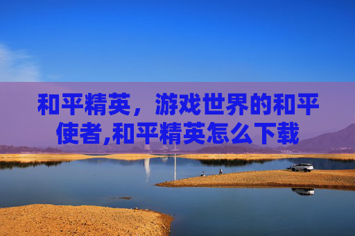 和平精英，游戏世界的和平使者,和平精英怎么下载