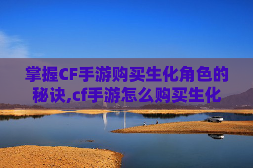 掌握CF手游购买生化角色的秘诀,cf手游怎么购买生化角色皮肤
