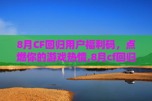 8月CF回归用户福利码，点燃你的游戏热情,8月cf回归用户福利码是多少