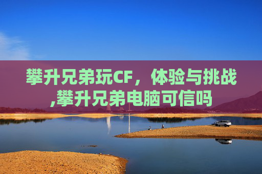 攀升兄弟玩CF，体验与挑战,攀升兄弟电脑可信吗