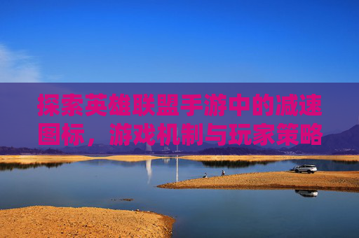 探索英雄联盟手游中的减速图标，游戏机制与玩家策略,lol手游减速图标在哪