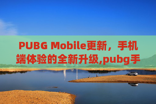 PUBG Mobile更新，手机端体验的全新升级,pubg手游更新